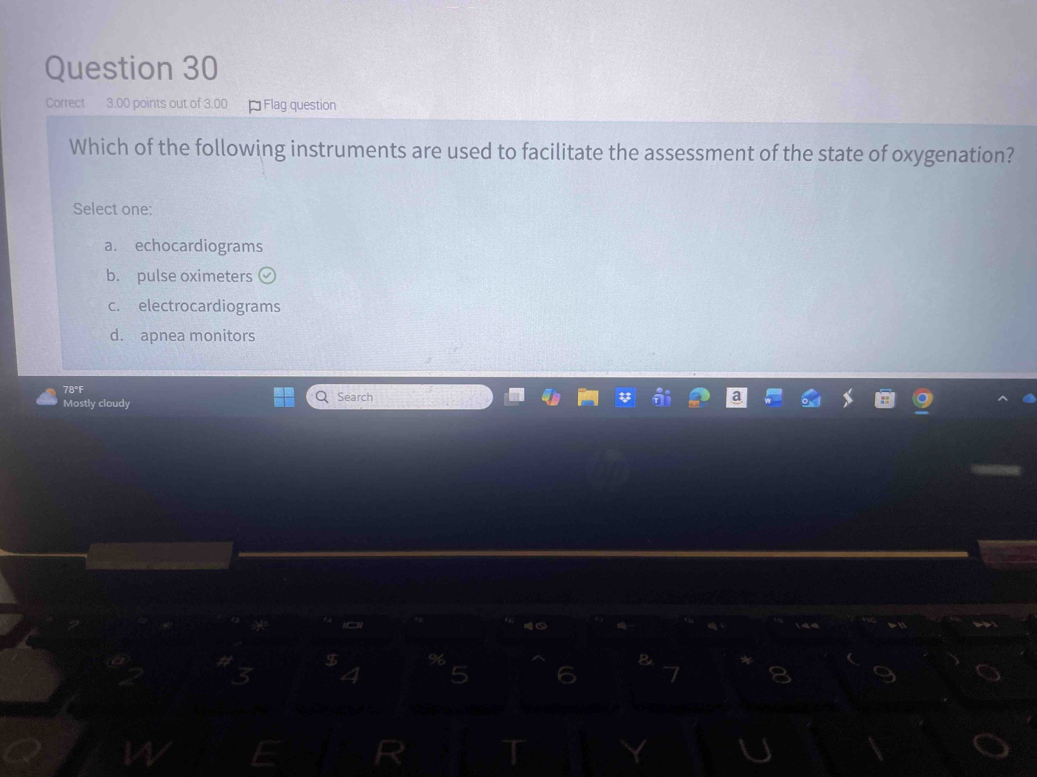 Which of the following instruments are used to facilitate the assessment of the state of oxygenation? Select one: a. echocardiograms b. pulse oximeters c. electrocardiograms d. apnea monitors