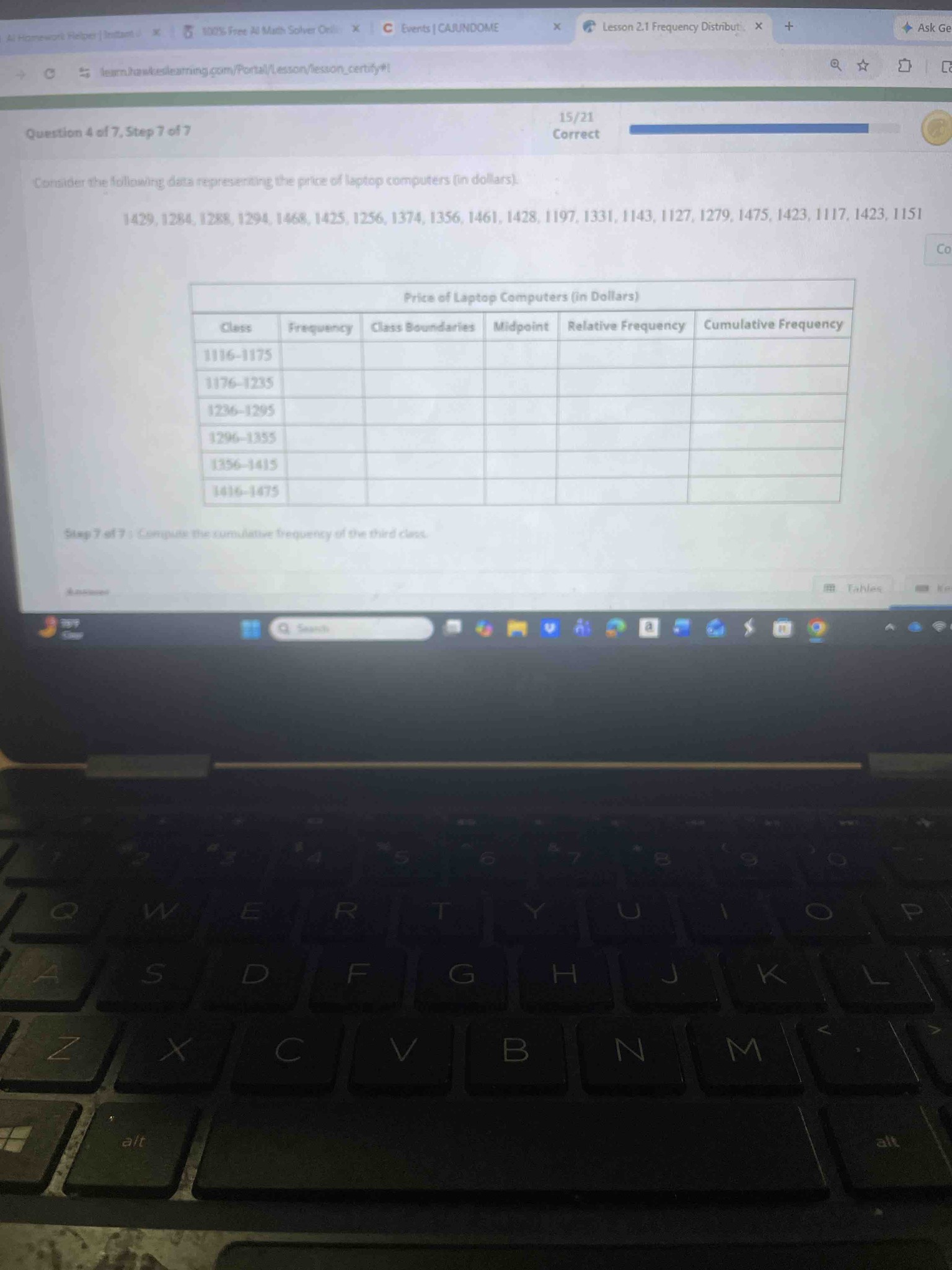 Consider the following data representing the price of laptop computers (in dollars). 1429, 1284, 1288, 1294, 1468, 1425, 1256, 1374, 1356, 1461, 1428, 1197, 1331, 1143, 1127, 1279, 1475, 1423, 1117, 1423, 1151. Step 7 of 7 : Compute the cumulative frequency of the third class. The classes provided in the table are: 1116-1175, 1176-1235, 1236-1295, 1296-1355, 1356-1415, and 1416-1475.