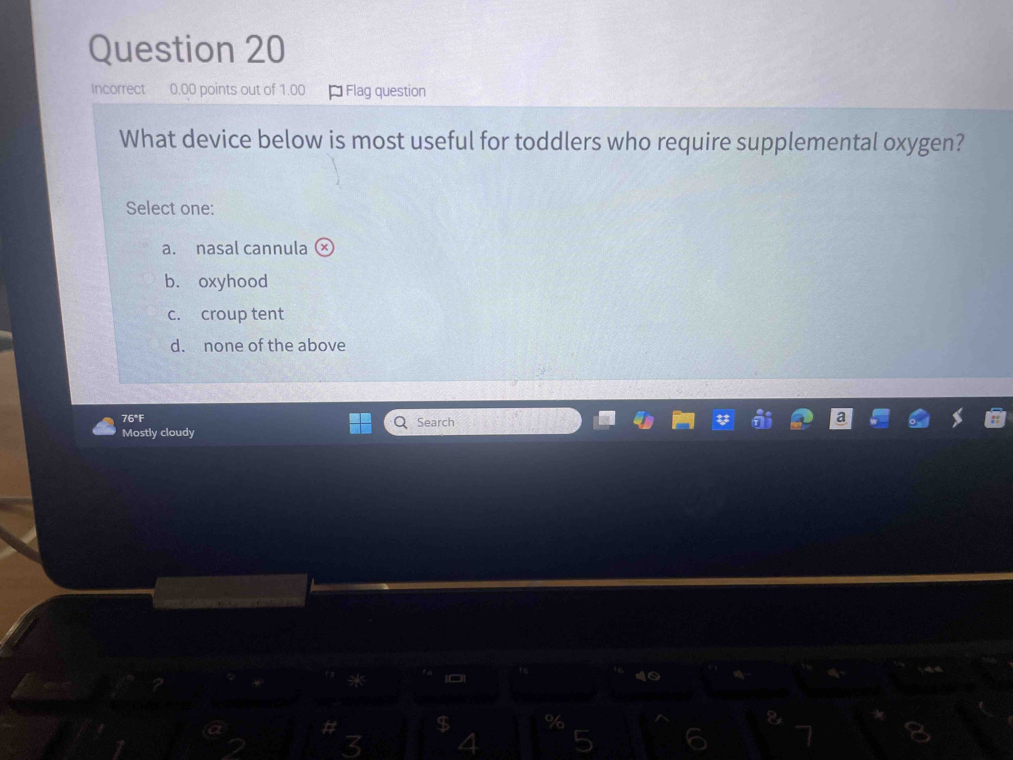 What device below is most useful for toddlers who require supplemental oxygen? Select one: a. nasal cannula b. oxyhood c. croup tent d. none of the above