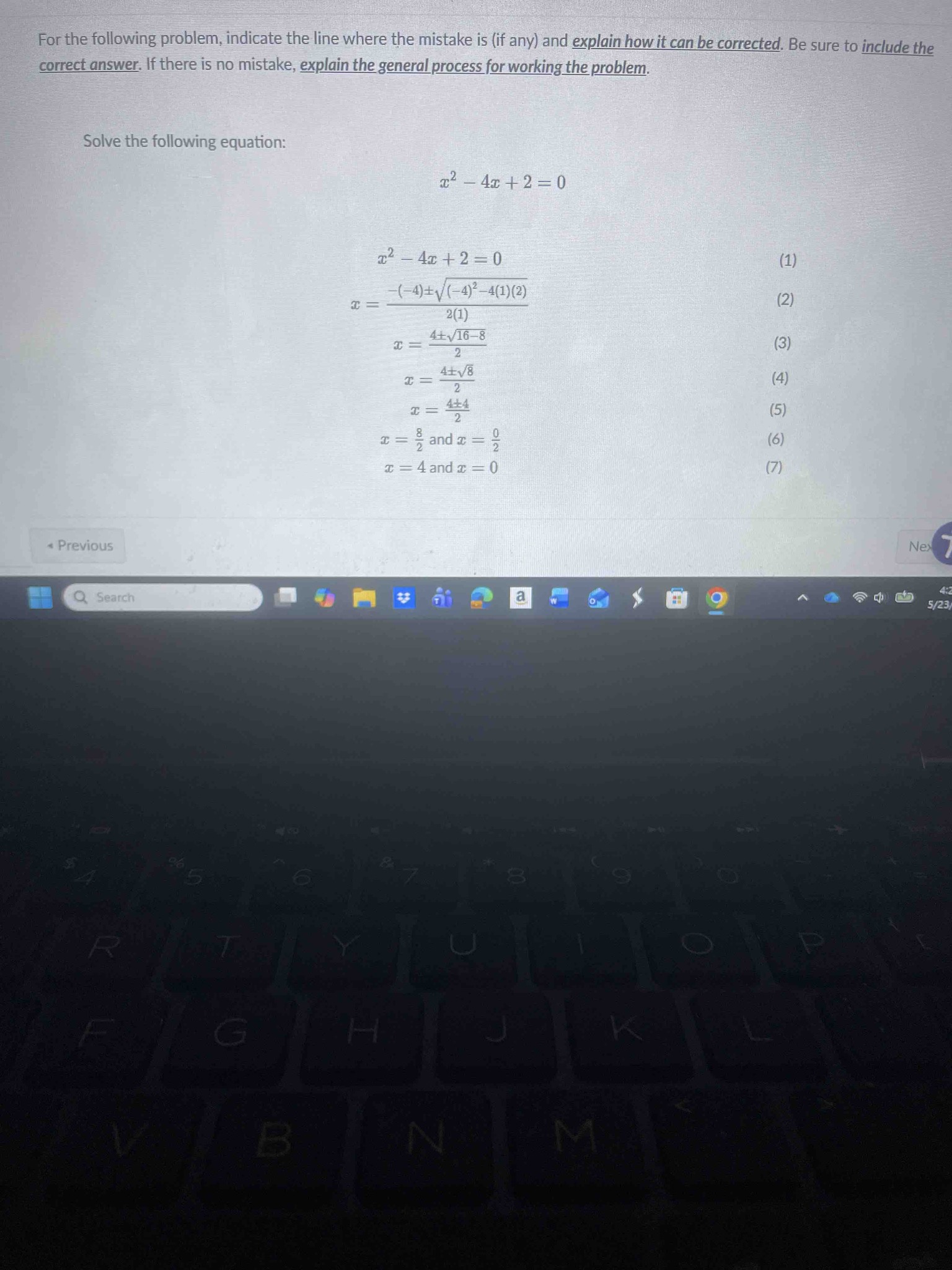For the following problem, indicate the line where the mistake is (if any) and explain how it can be corrected. Be sure to include the correct answer. Solve the following equation: x^2 - 4x + 2 = 0.