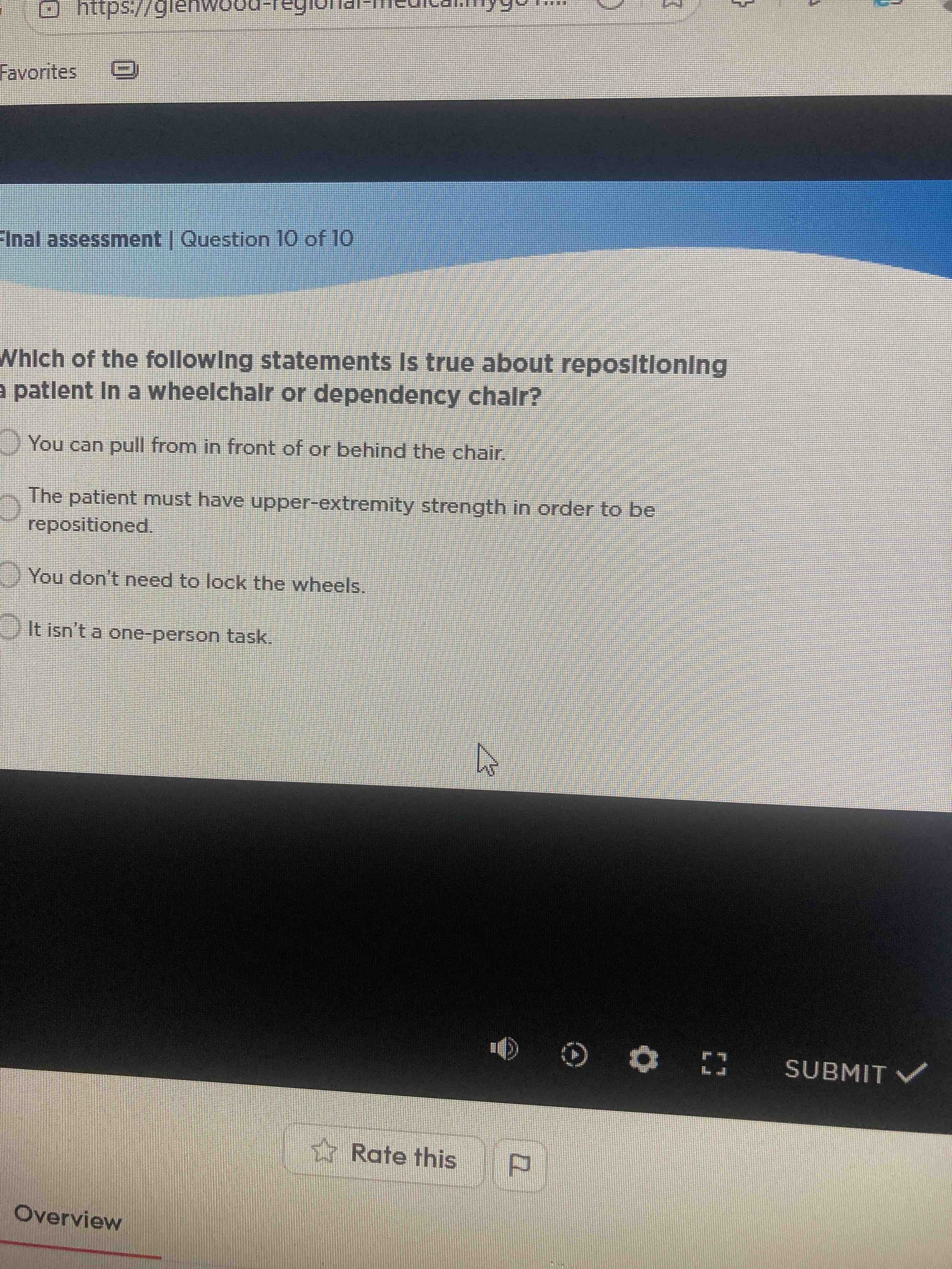 Which of the following statements is true about repositioning a patient in a wheelchair or dependency chair?