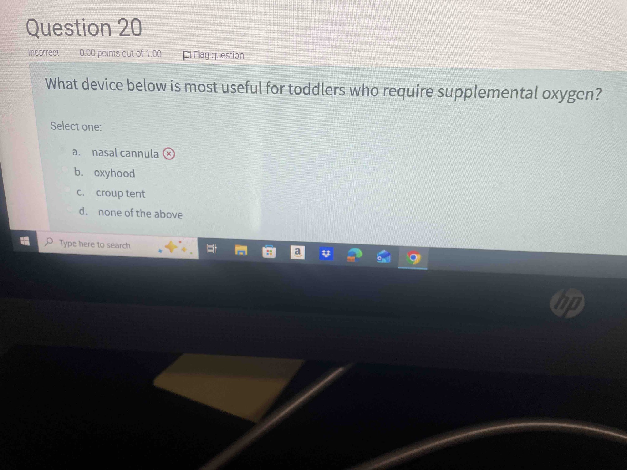 What device below is most useful for toddlers who require supplemental oxygen? Select one: a. nasal cannula b. oxyhood c. croup tent d. none of the above