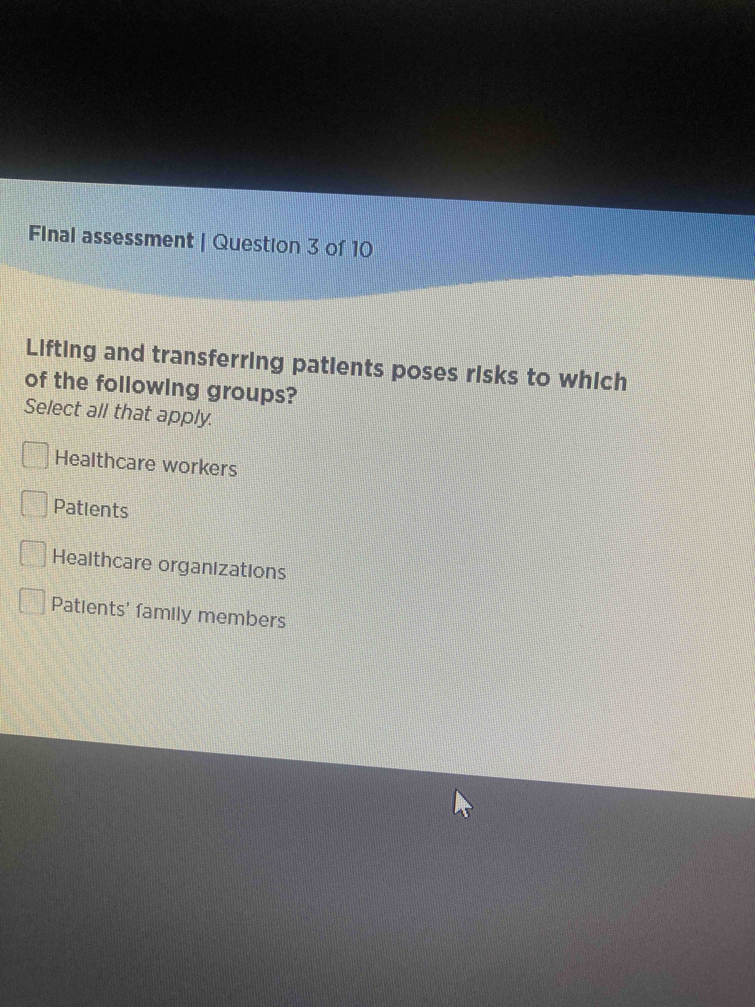 Lifting and transferring patients poses risks to which of the following groups? Select all that apply. Healthcare workers, Patients, Healthcare organizations, Patients' family members