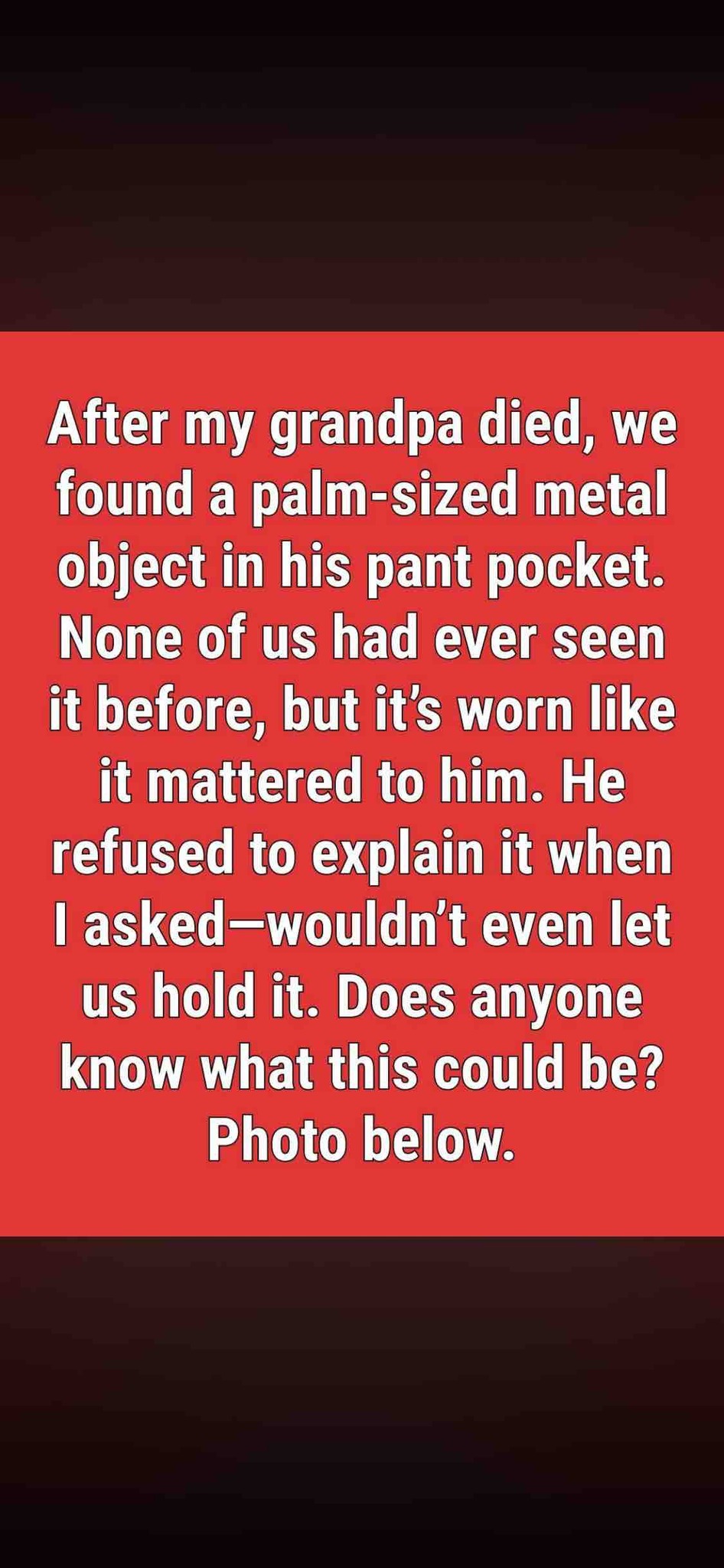 After my grandpa died, we found a palm-sized metal object in his pant pocket. None of us had ever seen it before, but it’s worn like it mattered to him. He refused to explain it when I asked—wouldn’t even let us hold it. Does anyone know what this could be? Photo below.