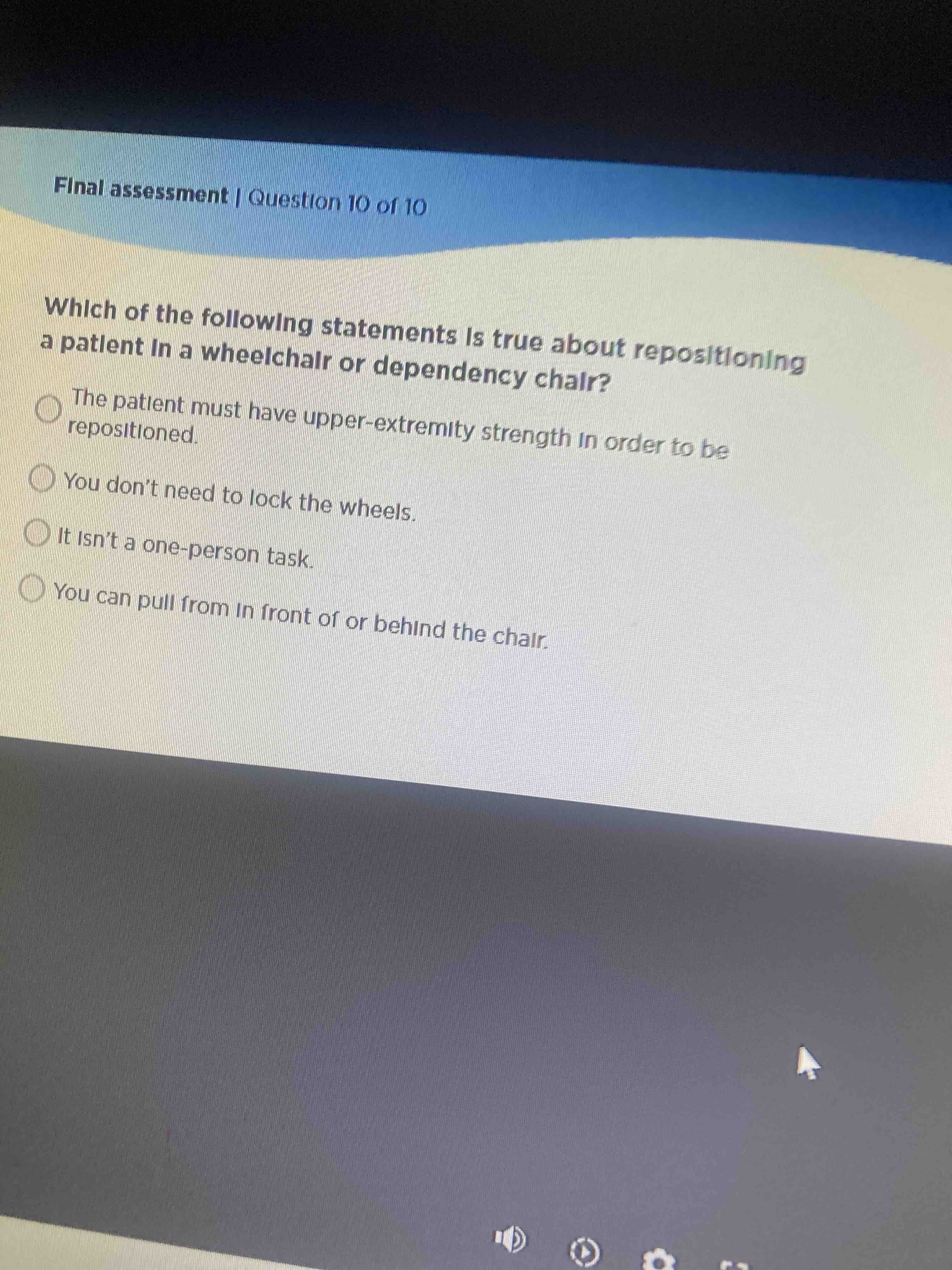 Which of the following statements is true about repositioning a patient in a wheelchair or dependency chair?