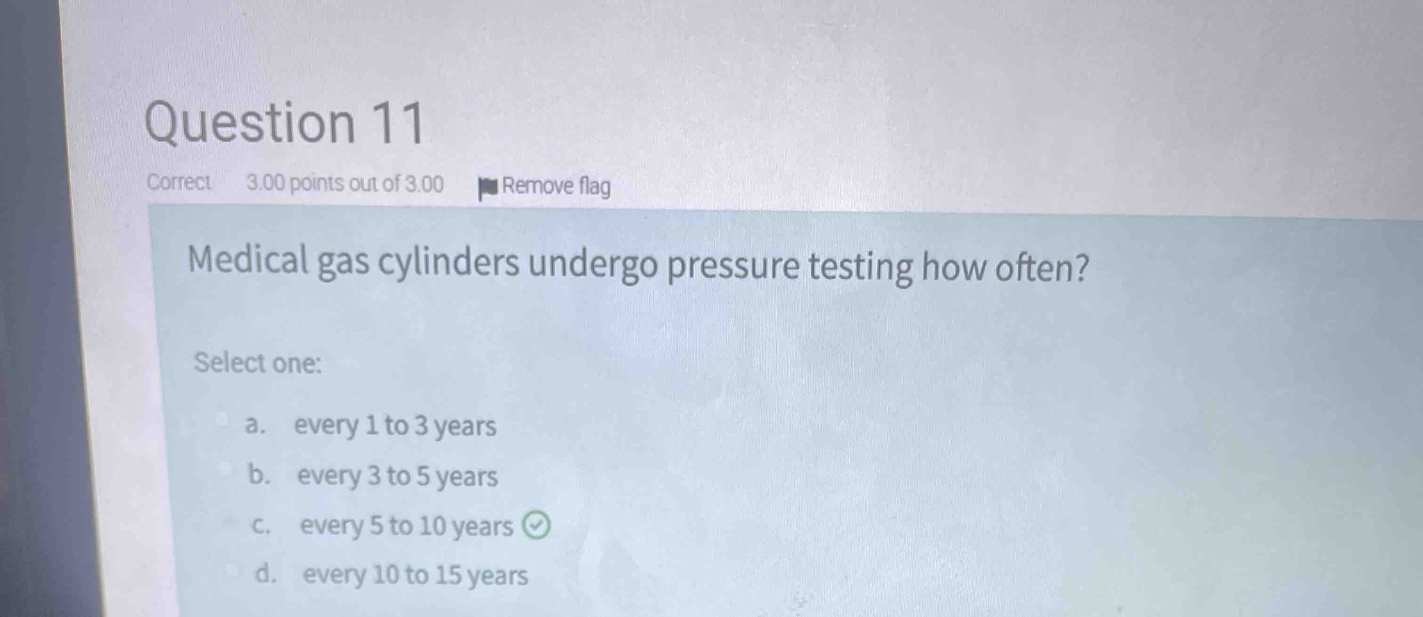 Medical gas cylinders undergo pressure testing how often? Select one: a. every 1 to 3 years b. every 3 to 5 years c. every 5 to 10 years d. every 10 to 15 years