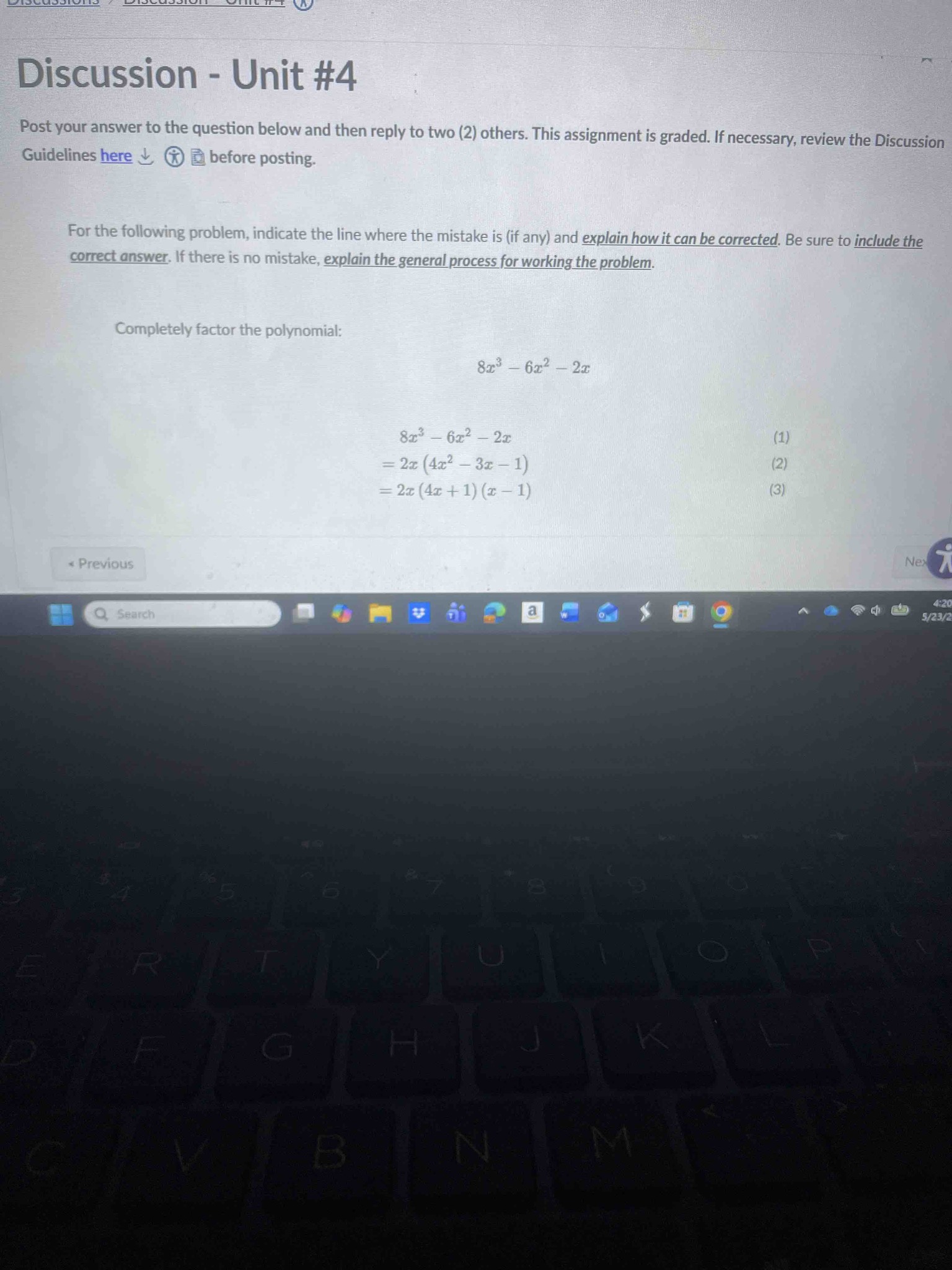 For the following problem, indicate the line where the mistake is (if any) and explain how it can be corrected. Be sure to include the correct answer. If there is no mistake, explain the general process for working the problem. Completely factor the polynomial: 8x^3 - 6x^2 - 2x. (1) 8x^3 - 6x^2 - 2x (2) = 2x(4x^2 - 3x - 1) (3) = 2x(4x + 1)(x - 1)