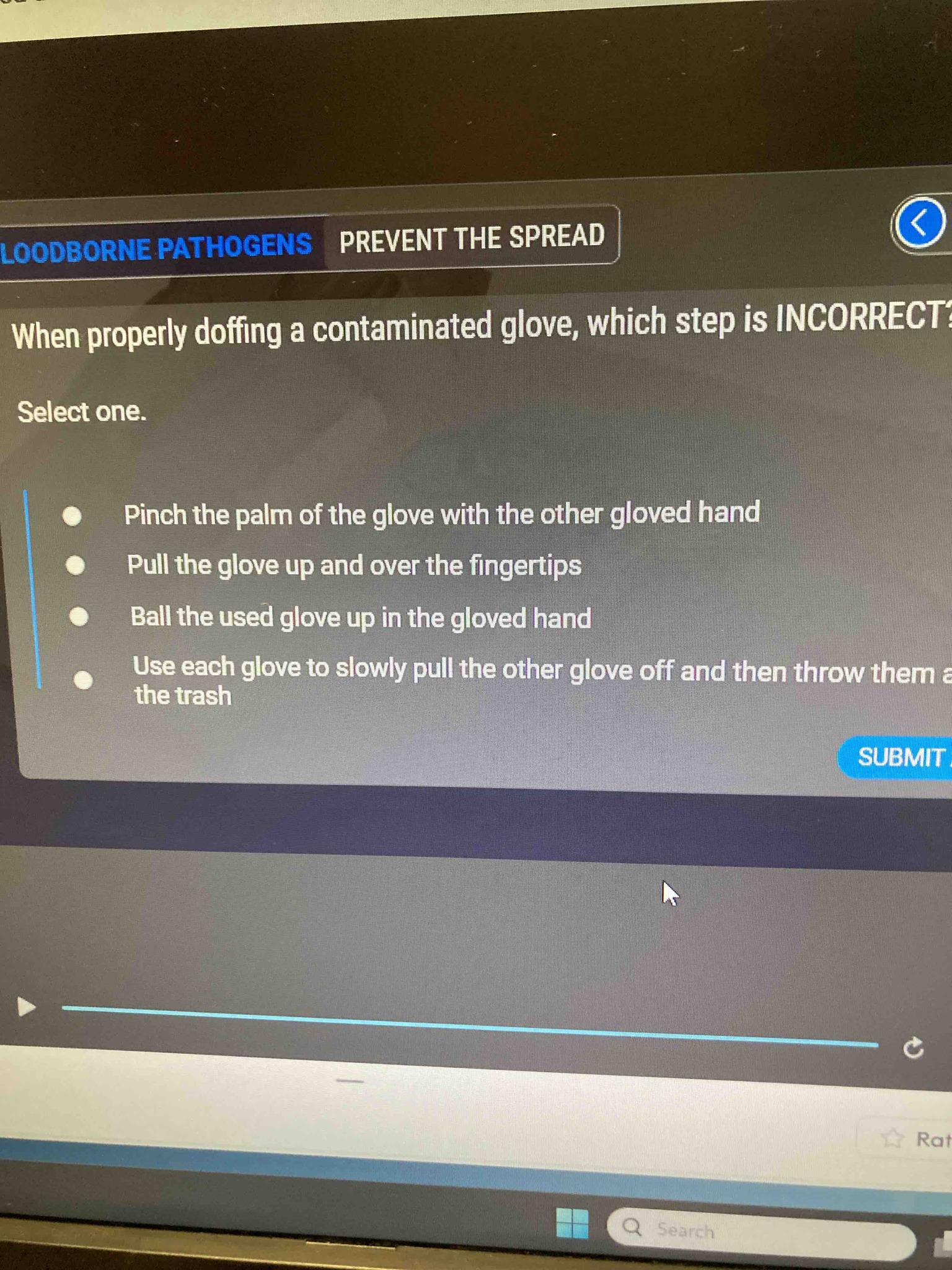 When properly doffing a contaminated glove, which step is INCORRECT?