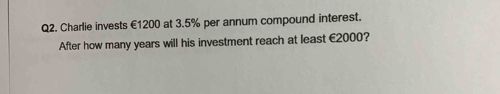 Charlie invests €1200 at 3.5% per annum compound interest. After how many years will his investment reach at least €2000?