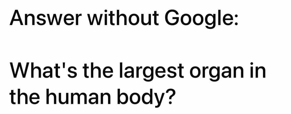 Answer without Google: What's the largest organ in the human body?