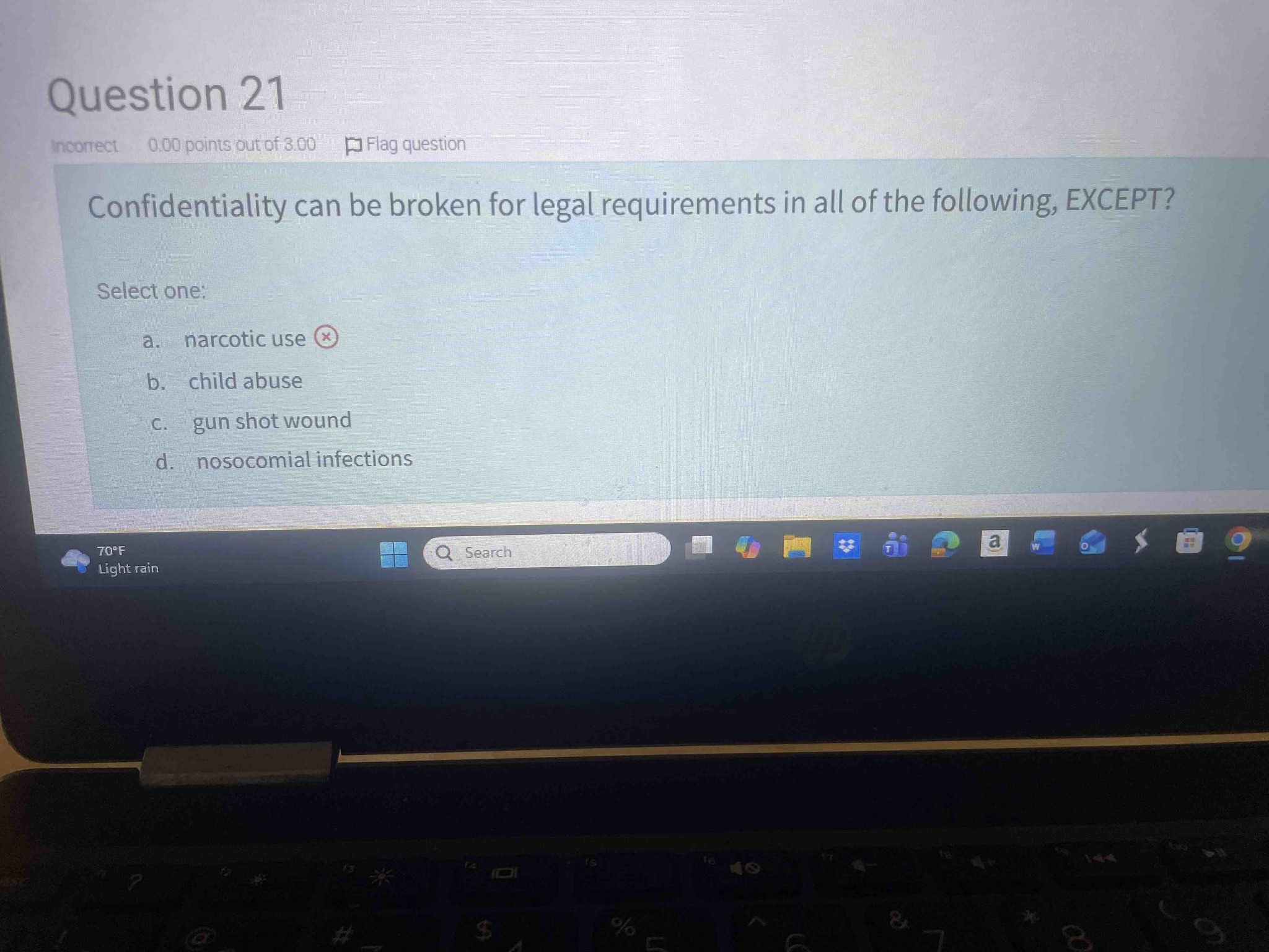 Confidentiality can be broken for legal requirements in all of the following, EXCEPT? Select one: a. narcotic use, b. child abuse, c. gun shot wound, d. nosocomial infections
