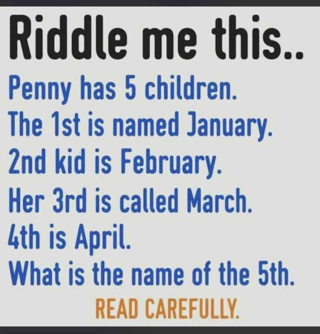 Riddle me this.. Penny has 5 children. The 1st is named January. 2nd kid is February. Her 3rd is called March. 4th is April. What is the name of the 5th. READ CAREFULLY.