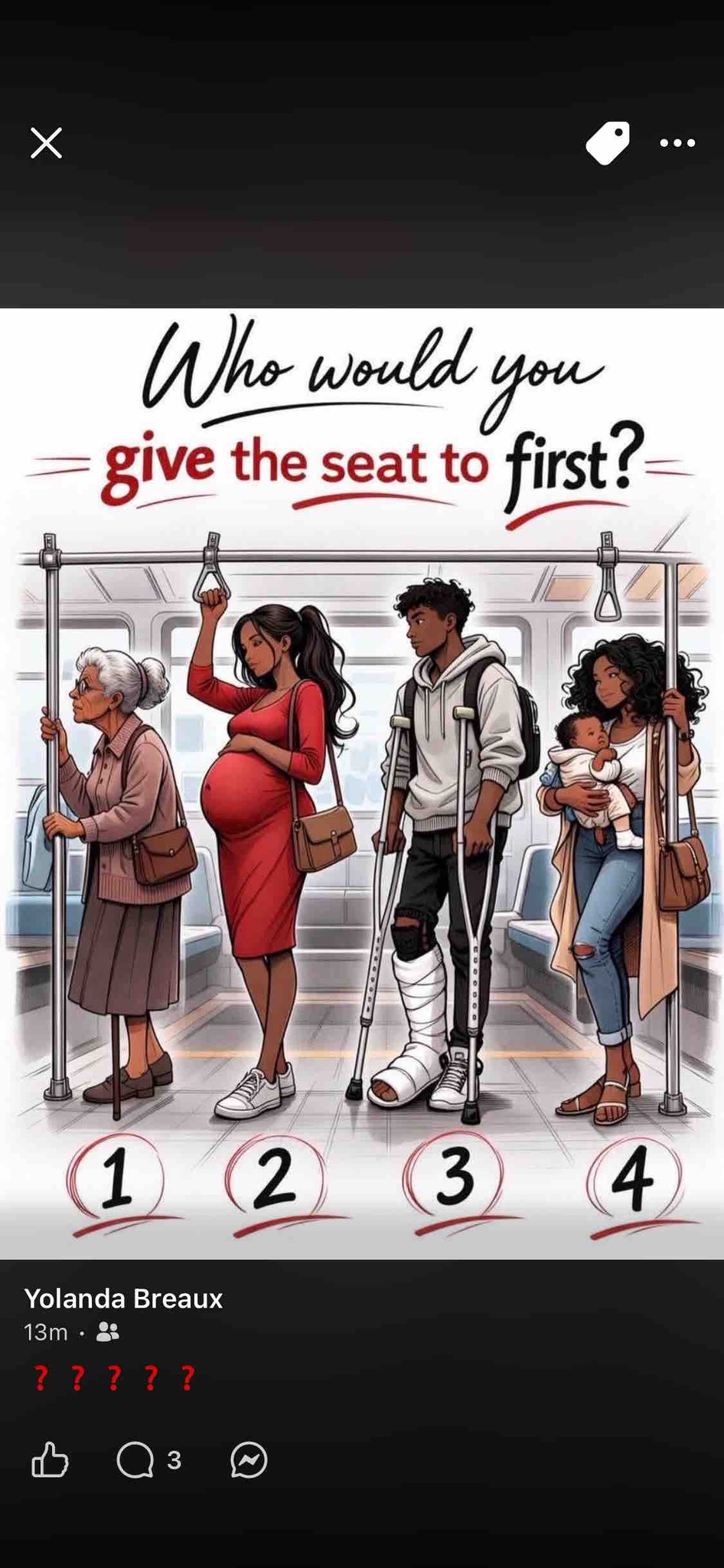 Who would you give the seat to first? Options: 1 (an elderly woman with a cane), 2 (a heavily pregnant woman), 3 (a man with a broken leg on crutches), or 4 (a woman holding a baby).