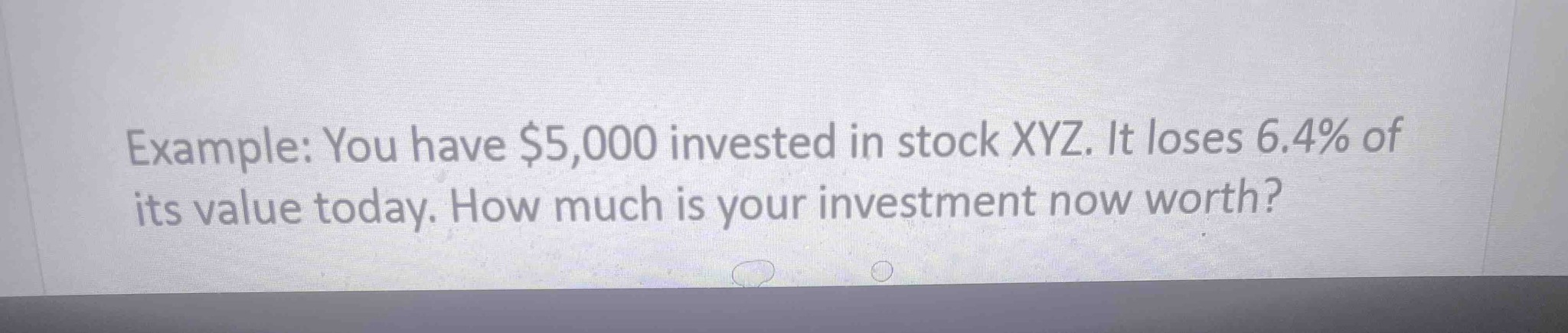 Example: You have $5,000 invested in stock XYZ. It loses 6.4% of its value today. How much is your investment now worth?