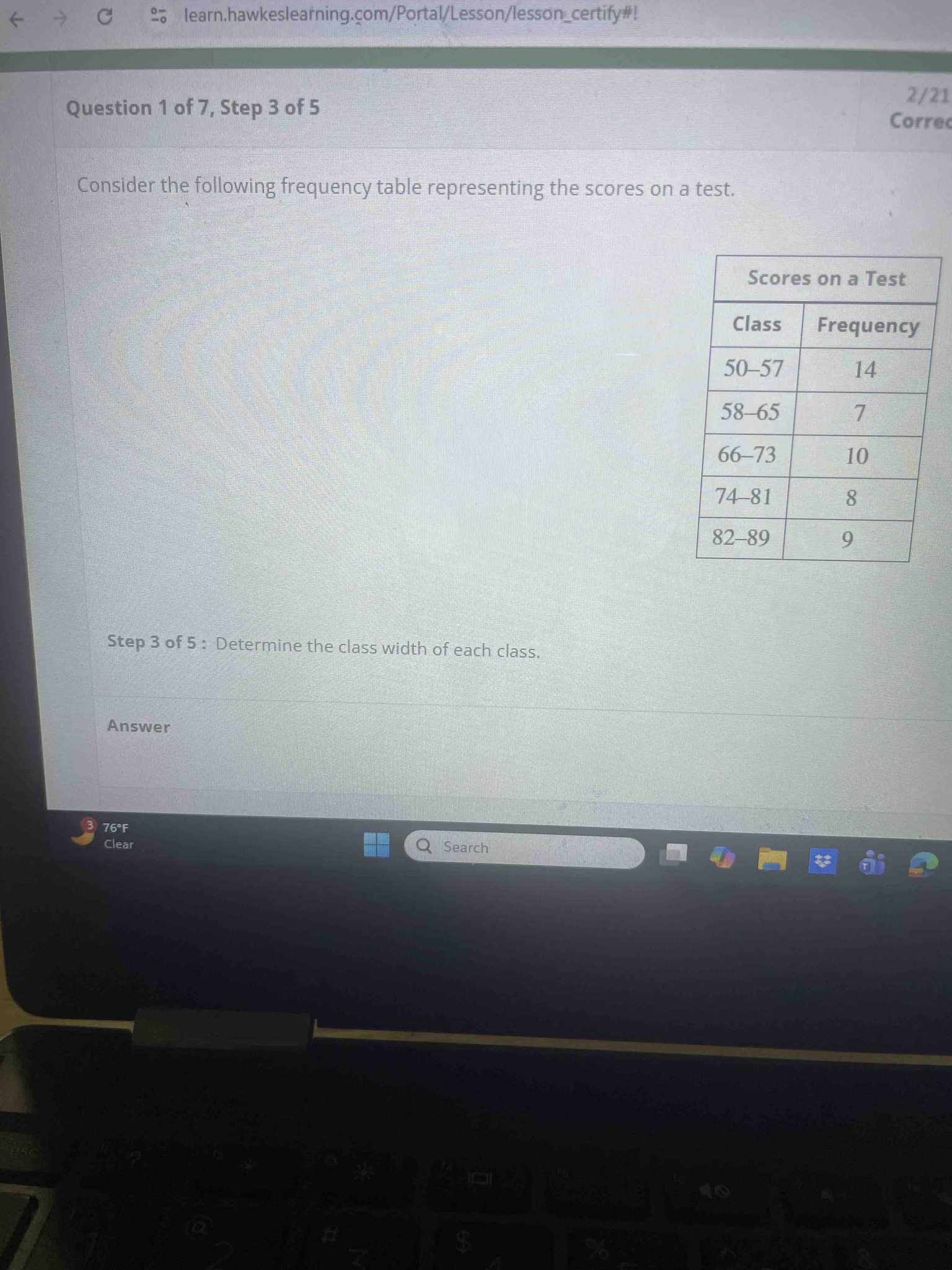 Consider the following frequency table representing the scores on a test. Step 3 of 5: Determine the class width of each class. Table data: Class 50-57, Frequency 14; Class 58-65, Frequency 7; Class 66-73, Frequency 10; Class 74-81, Frequency 8; Class 82-89, Frequency 9.
