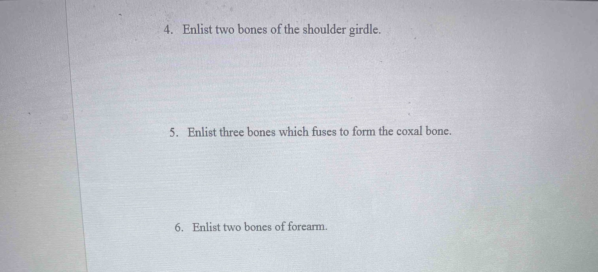 4. Enlist two bones of the shoulder girdle. 5. Enlist three bones which fuses to form the coxal bone. 6. Enlist two bones of forearm.