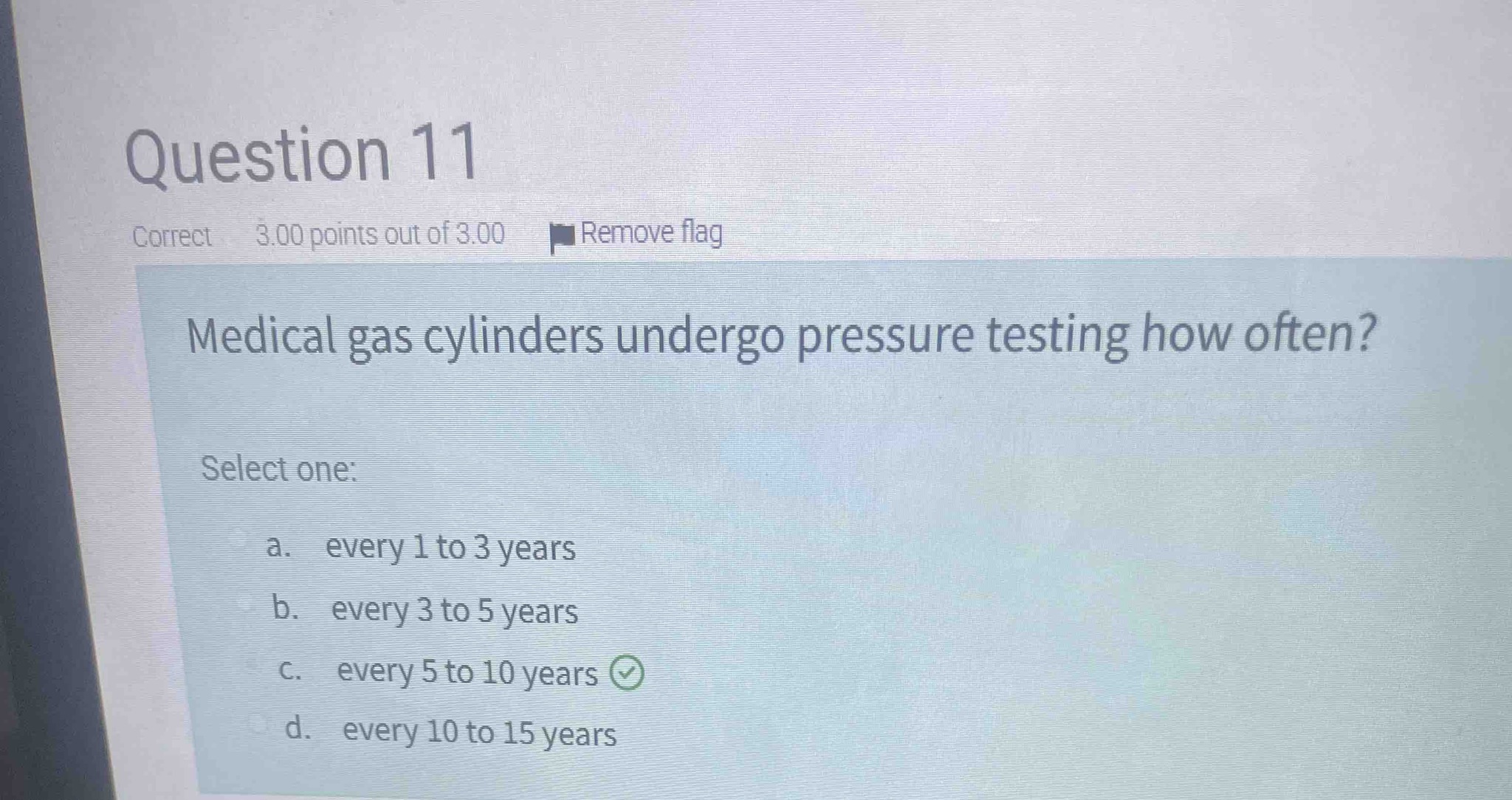Medical gas cylinders undergo pressure testing how often? Select one: a. every 1 to 3 years, b. every 3 to 5 years, c. every 5 to 10 years, d. every 10 to 15 years